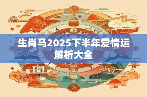 生肖马2025下半年爱情运解析大全