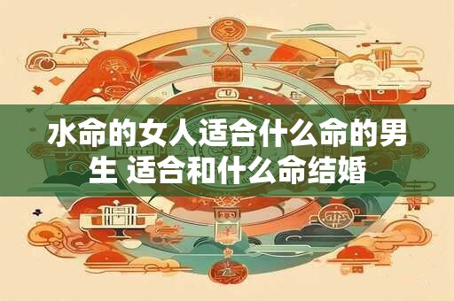 详细阅读:水命的女人适合什么命的男生 适合和什么命结婚 水命的女人适合什么命的男生 适合和什么命结婚