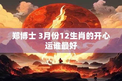 郑博士 3月份12生肖的开心运谁最好