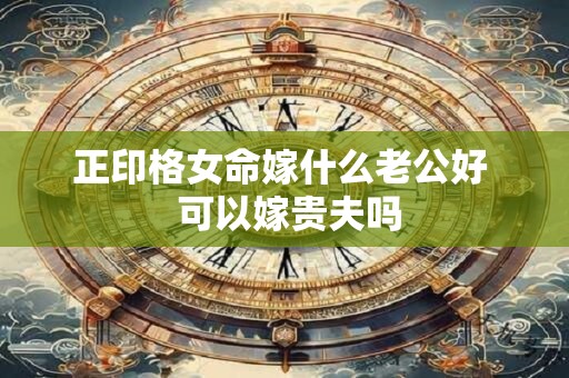 正印格女命嫁什么老公好  可以嫁贵夫吗