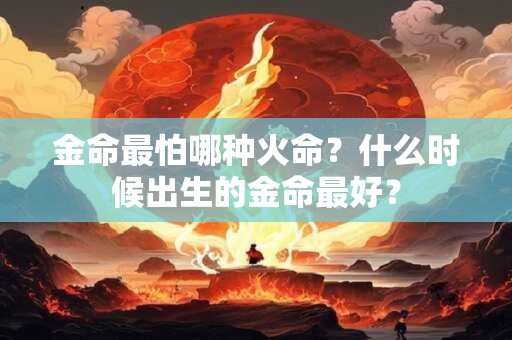 金命最怕哪种火命？什么时候出生的金命最好？