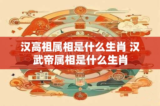 汉高祖属相是什么生肖 汉武帝属相是什么生肖