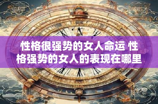性格很强势的女人命运 性格强势的女人的表现在哪里