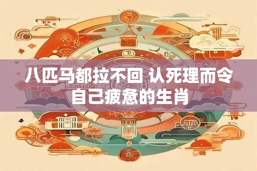 八匹马都拉不回 认死理而令自己疲惫的生肖
