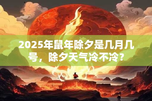 2025年鼠年除夕是几月几号，除夕天气冷不冷？