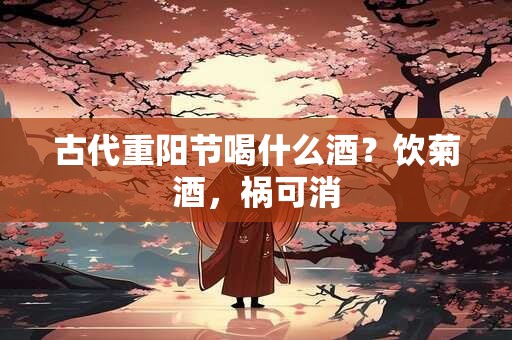 古代重阳节喝什么酒？饮菊酒，祸可消