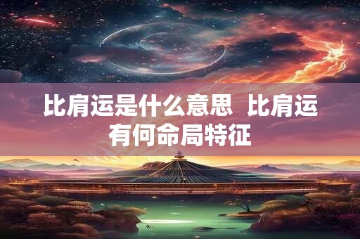 比肩运是什么意思  比肩运有何命局特征