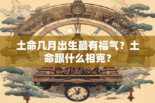 土命几月出生最有福气?土命跟什么相克? 土命几月出生最有福气?土命跟什么相克?