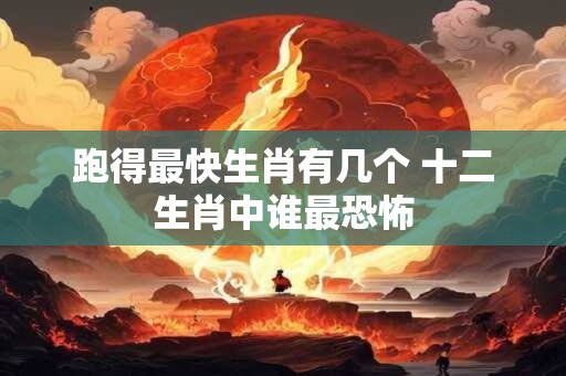 跑得最快生肖有几个 十二生肖中谁最恐怖