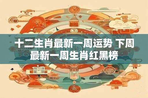十二生肖最新一周运势 下周最新一周生肖红黑榜