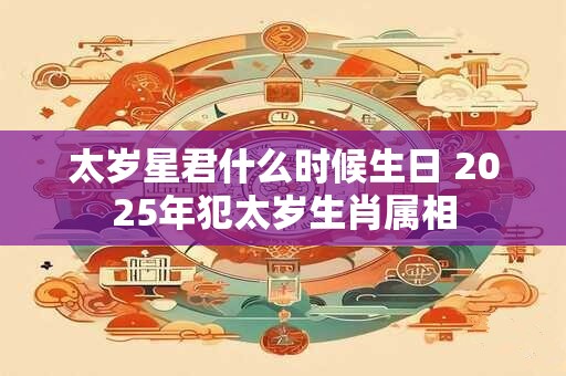 太岁星君什么时候生日 2025年犯太岁生肖属相