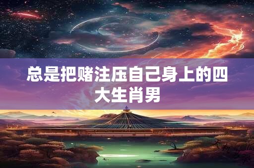 总是把赌注压自己身上的四大生肖男