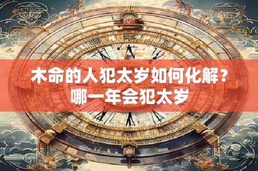 木命的人犯太岁如何化解？哪一年会犯太岁