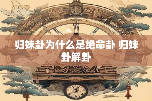 归妹卦为什么是绝命卦 归妹卦解卦