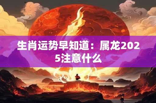 生肖运势早知道：属龙2025注意什么