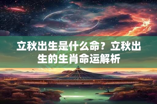 立秋出生是什么命？立秋出生的生肖命运解析
