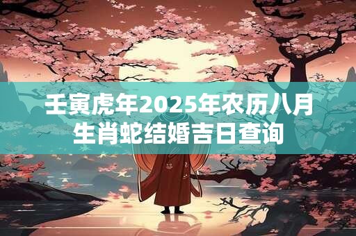 壬寅虎年2025年农历八月生肖蛇结婚吉日查询