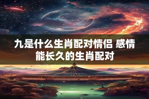 九是什么生肖配对情侣 感情能长久的生肖配对