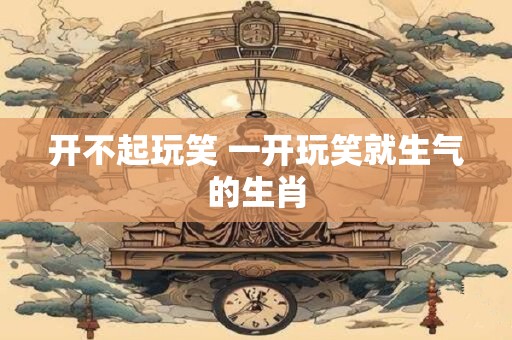 开不起玩笑 一开玩笑就生气的生肖