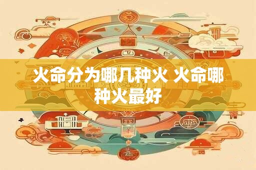 火命分为哪几种火 火命哪种火最好