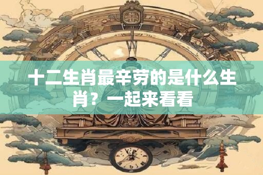 十二生肖最辛劳的是什么生肖？一起来看看