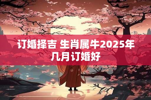 订婚择吉 生肖属牛2025年几月订婚好