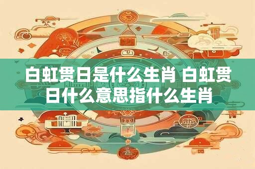 白虹贯日是什么生肖 白虹贯日什么意思指什么生肖