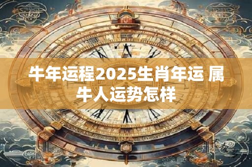 牛年运程2025生肖年运 属牛人运势怎样