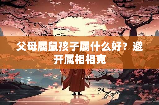 父母属鼠孩子属什么好？避开属相相克