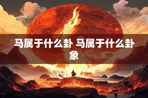 详细阅读:马属于什么卦 马属于什么卦象 马属于什么卦 马属于什么卦象