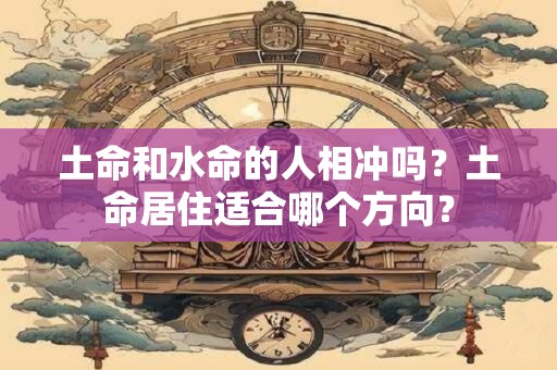 土命和水命的人相冲吗？土命居住适合哪个方向？