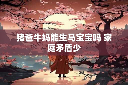 猪爸牛妈能生马宝宝吗 家庭矛盾少