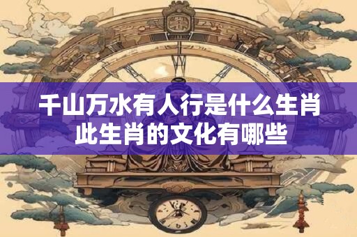千山万水有人行是什么生肖 此生肖的文化有哪些