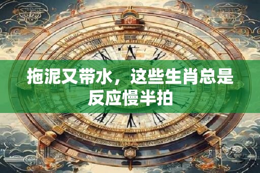 拖泥又带水，这些生肖总是反应慢半拍