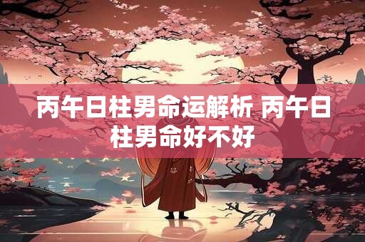 丙午日柱男命运解析 丙午日柱男命好不好