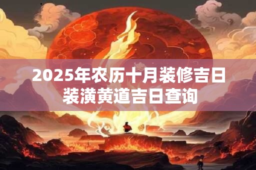 2025年农历十月装修吉日 装潢黄道吉日查询