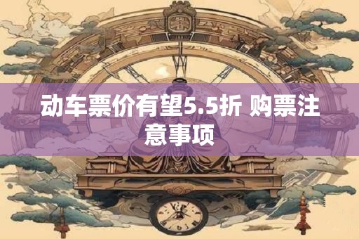 动车票价有望5.5折 购票注意事项