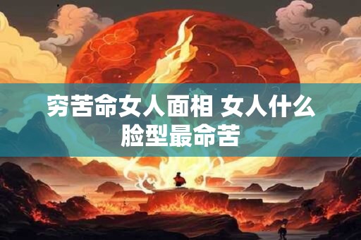 穷苦命女人面相 女人什么脸型最命苦