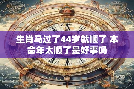 生肖马过了44岁就顺了 本命年太顺了是好事吗