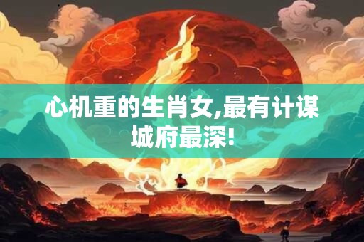 心机重的生肖女,最有计谋城府最深!