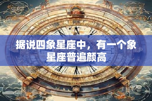 详细阅读:据说四象星座中,有一个象星座普遍颜高 据说四象星座中,有一个象星座普遍颜高