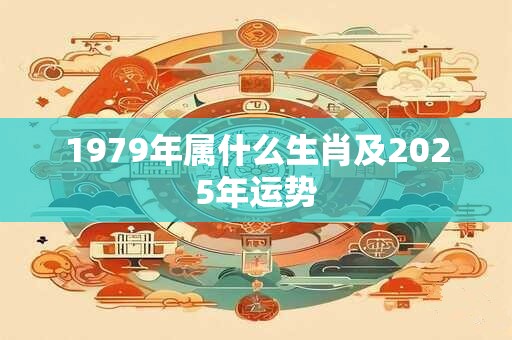 1979年属什么生肖及2025年运势