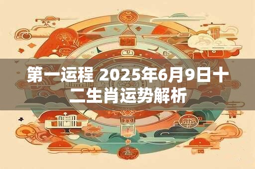 第一运程 2025年6月9日十二生肖运势解析