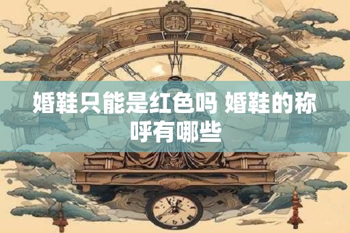 婚鞋只能是红色吗 婚鞋的称呼有哪些
