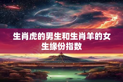 详细阅读:生肖虎的男生和生肖羊的女生缘份指数 生肖虎的男生和生肖羊的女生缘份指数