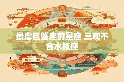 最虐巨蟹座的星座 三观不合水瓶座