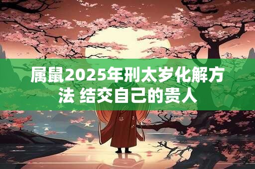 属鼠2025年刑太岁化解方法 结交自己的贵人