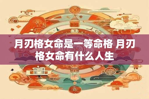 月刃格女命是一等命格 月刃格女命有什么人生