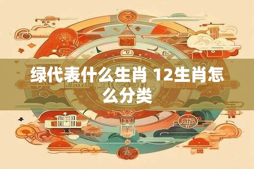 绿代表什么生肖 12生肖怎么分类