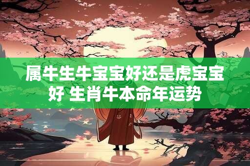 属牛生牛宝宝好还是虎宝宝好 生肖牛本命年运势